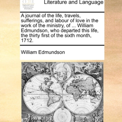 A journal of the life travels sufferings and labour of love in the work of the ministry of  William Edmundson who departed this life the thirty first of the sixth month 1712