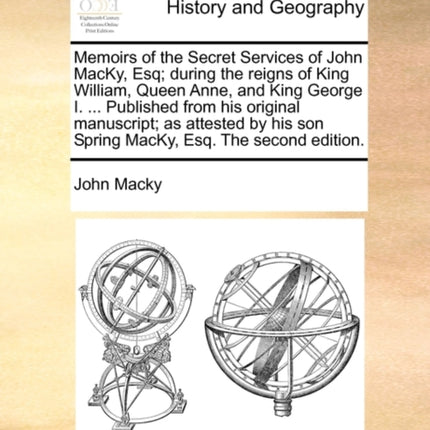 Memoirs of the Secret Services of John MacKy Esq during the reigns of King William Queen Anne and King George I  Published from his original  son Spring MacKy Esq The second edition
