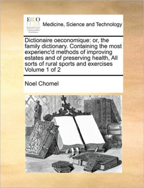 Dictionaire oeconomique: or, the family dictionary. Containing the most experienc'd methods of improving estates and of preserving health, All sorts of rural sports and exercises Volume 1 of 2