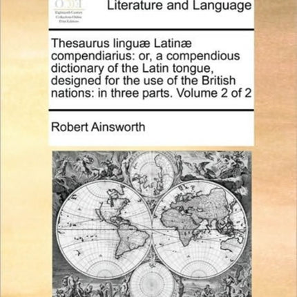 Thesaurus lingu Latin compendiarius or a compendious dictionary of the Latin tongue designed for the use of the British nations in three parts Volume 2 of 2