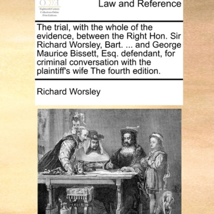 The trial with the whole of the evidence between the Right Hon Sir Richard Worsley Bart  and George Maurice Bissett Esq defendant for  with the plaintiffs wife The fourth edition