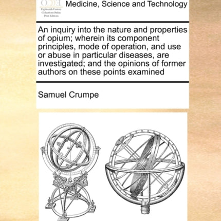 An inquiry into the nature and properties of opium wherein its component principles mode of operation and use or abuse in particular diseases are  of former authors on these points examined