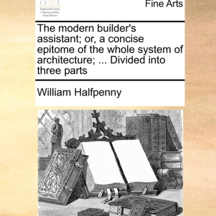 The modern builders assistant or a concise epitome of the whole system of architecture  Divided into three parts