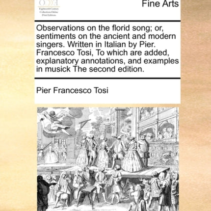 Observations on the florid song or sentiments on the ancient and modern singers Written in Italian by Pier Francesco Tosi To which are added  and examples in musick The second edition
