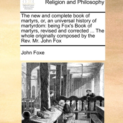 The new and complete book of martyrs or an universal history of martyrdom being Foxs Book of martyrs revised and corrected  The whole originally composed by the Rev Mr John Fox