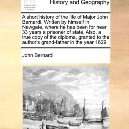 A short history of the life of Major John Bernardi Written by himself in Newgate where he has been for near 33 years a prisoner of state Also a  to the authors grandfather in the year 1629
