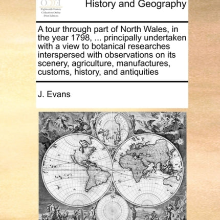 A tour through part of North Wales in the year 1798  principally undertaken with a view to botanical researches interspersed with observations on  customs history and antiquities