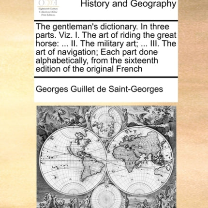 The gentlemans dictionary In three parts Viz I The art of riding the great horse  II The military art  III The art of navigation Each  the sixteenth edition of the original French