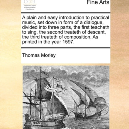 A plain and easy introduction to practical music set down in form of a dialogue divided into three parts the first teacheth to sing the second  of composition As printed in the year 1597