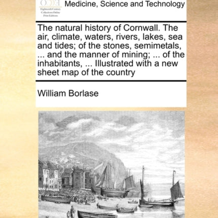 The natural history of Cornwall The air climate waters rivers lakes sea and tides of the stones semimetals  and the manner of mining   with a new sheet map of the country