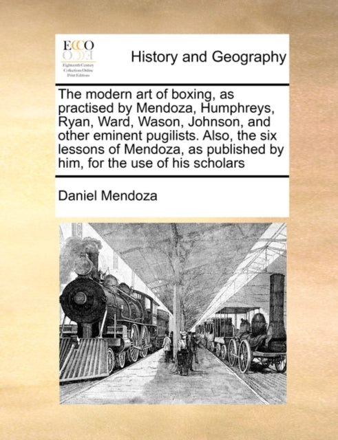 The Modern Art of Boxing, as Practised by Mendoza, Humphreys, Ryan, Ward, Wason, Johnson, and Other Eminent Pugilists. Also, the Six Lessons of Mendoza, as Published by Him, for the Use of His Scholars