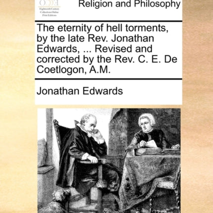 The Eternity of Hell Torments, by the Late REV. Jonathan Edwards, ... Revised and Corrected by the REV. C. E. de Coetlogon, A.M.