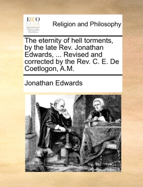 The Eternity of Hell Torments, by the Late REV. Jonathan Edwards, ... Revised and Corrected by the REV. C. E. de Coetlogon, A.M.