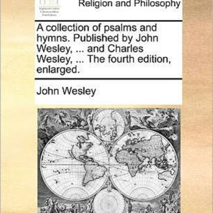 A collection of psalms and hymns Published by John Wesley  and Charles Wesley  The fourth edition enlarged