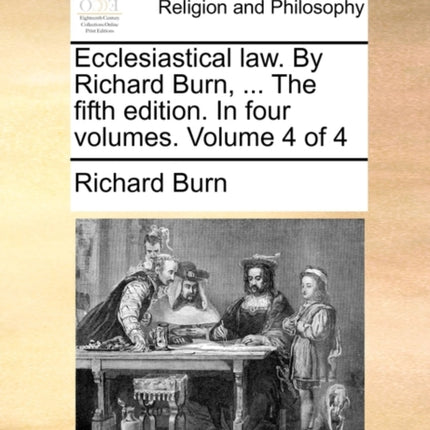 Ecclesiastical law By Richard Burn  The fifth edition In four volumes Volume 4 of 4