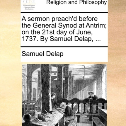 A sermon preachd before the General Synod at Antrim on the 21st day of June 1737 By Samuel Delap