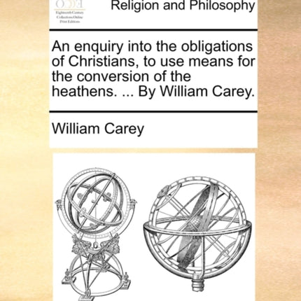 An enquiry into the obligations of Christians to use means for the conversion of the heathens  By William Carey