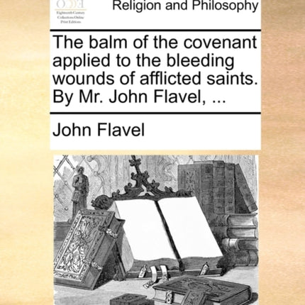 The balm of the covenant applied to the bleeding wounds of afflicted saints By Mr John Flavel