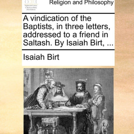 A vindication of the Baptists in three letters addressed to a friend in Saltash By Isaiah Birt