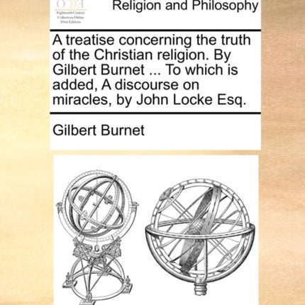 A treatise concerning the truth of the Christian religion By Gilbert Burnet  To which is added A discourse on miracles by John Locke Esq