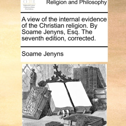 A view of the internal evidence of the Christian religion By Soame Jenyns Esq The seventh edition corrected