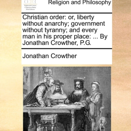 Christian order or liberty without anarchy government without tyranny and every man in his proper place  By Jonathan Crowther PG