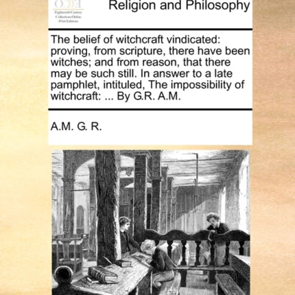 The belief of witchcraft vindicated proving from scripture there have been witches and from reason that there may be such still In answer to a  impossibility of witchcraft  By GR AM