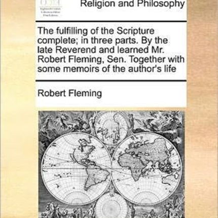 The fulfilling of the Scripture complete in three parts By the late Reverend and learned Mr Robert Fleming Sen Together with some memoirs of the authors life