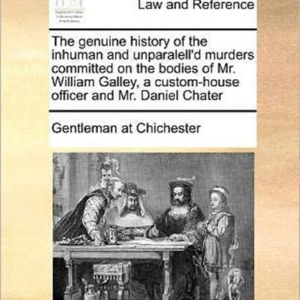 The genuine history of the inhuman and unparalelld murders committed on the bodies of Mr William Galley a customhouse officer and Mr Daniel Chater