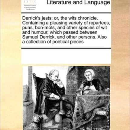 Derricks jests or the wits chronicle Containing a pleasing variety of repartees puns bonmots and other species of wit and humour which passed  persons Also a collection of poetical pieces