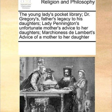 The young ladys pocket library Dr Gregorys fathers legacy to his daughters Lady Penningtons unfortunate mothers advice to her daughters  Lamberts Advice of a mother to her daughter