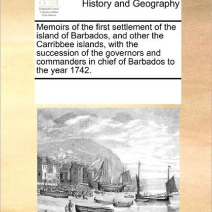 Memoirs of the first settlement of the island of Barbados and other the Carribbee islands with the succession of the governors and commanders in chief of Barbados to the year 1742