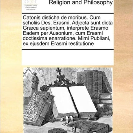 Catonis disticha de moribus Cum scholiis Des Erasmi Adjecta sunt dicta Grca sapientum interprete Erasmo Eadem per Ausonium cum Erasmi  Mimi Publiani ex ejusdem Erasmi restitutione
