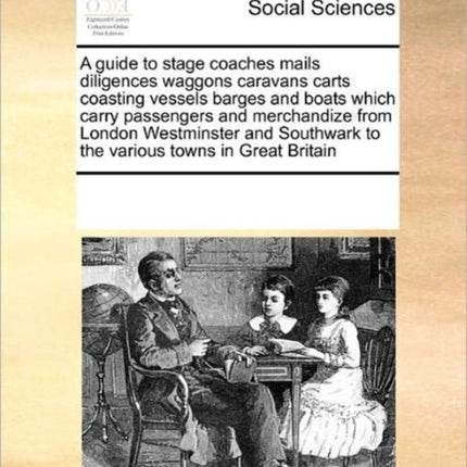 A guide to stage coaches mails diligences waggons caravans carts coasting vessels barges and boats which carry passengers and merchandize from London  to the various towns in Great Britain