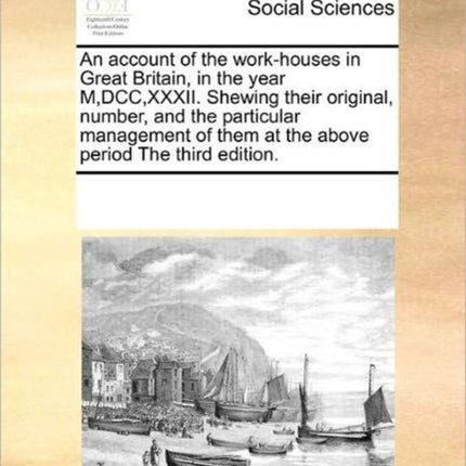 An account of the workhouses in Great Britain in the year MDCCXXXII Shewing their original number and the particular management of them at the above period The third edition