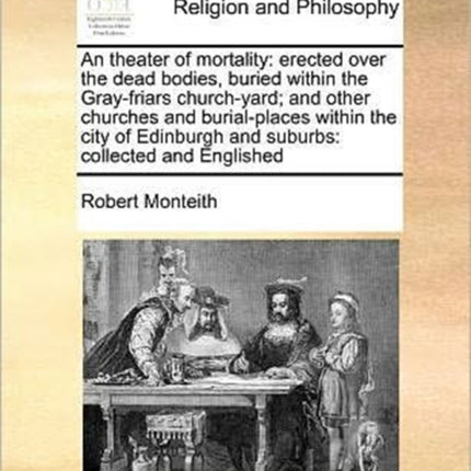 An theater of mortality erected over the dead bodies buried within the Grayfriars churchyard and other churches and burialplaces within the  and suburbs collected and Englished