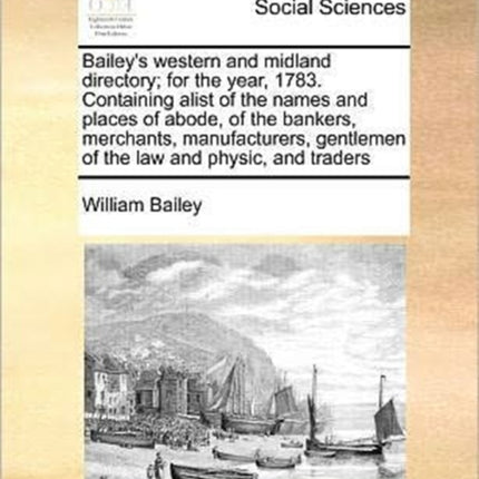 Baileys western and midland directory for the year 1783 Containing alist of the names and places of abode of the bankers merchants manufacturers gentlemen of the law and physic and traders