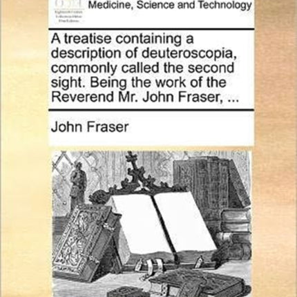 A treatise containing a description of deuteroscopia commonly called the second sight Being the work of the Reverend Mr John Fraser