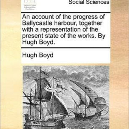 An account of the progress of Ballycastle harbour together with a representation of the present state of the works By Hugh Boyd