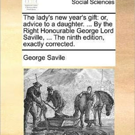 The ladys new years gift or advice to a daughter  By the Right Honourable George Lord Saville  The ninth edition exactly corrected