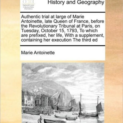 Authentic trial at large of Marie Antoinette late Queen of France before the Revolutionary Tribunal at Paris on Tuesday October 15 1793 To  containing her execution The third ed