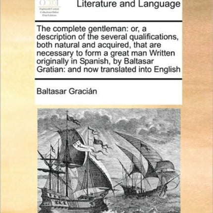 The complete gentleman or a description of the several qualifications both natural and acquired that are necessary to form a great man Written  Gratian and now translated into English
