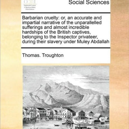 Barbarian cruelty or an accurate and impartial narrative of the unparallelled sufferings and almost incredible hardships of the British captives  during their slavery under Muley Abdallah