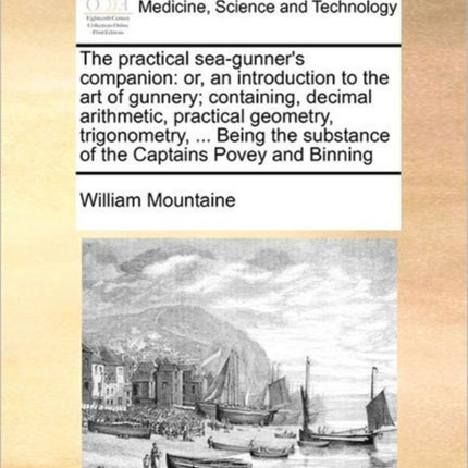 The practical seagunners companion or an introduction to the art of gunnery containing decimal arithmetic practical geometry trigonometry   substance of the Captains Povey and Binning
