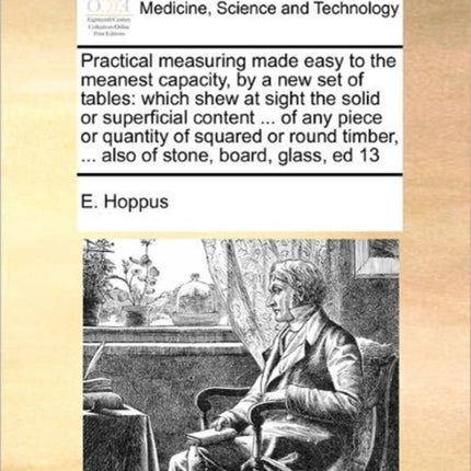Practical measuring made easy to the meanest capacity by a new set of tables which shew at sight the solid or superficial content  of any piece   also of stone board glass ed 13