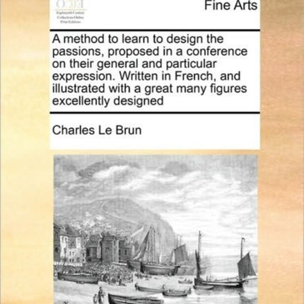 A method to learn to design the passions proposed in a conference on their general and particular expression Written in French and illustrated with a great many figures excellently designed