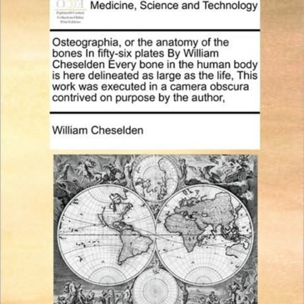 Osteographia or the anatomy of the bones In fiftysix plates By William Cheselden Every bone in the human body is here delineated as large as the  obscura contrived on purpose by the author