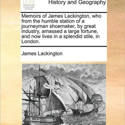 Memoirs of James Lackington who from the humble station of a journeyman shoemaker by great industry amassed a large fortune and now lives in a splendid stile in London