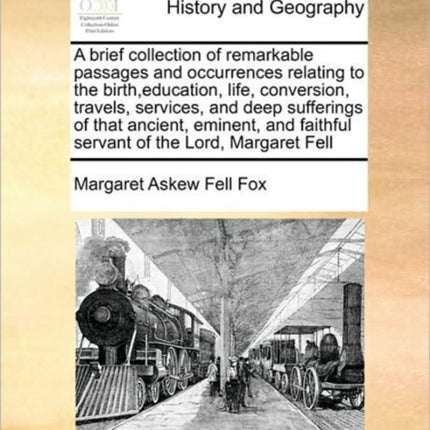 A brief collection of remarkable passages and occurrences relating to the birtheducation life conversion travels services and deep sufferings of  faithful servant of the Lord Margaret Fell