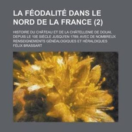 La Feodalite Dans Le Nord de La France Histoire Du Chateau Et de La Chatellenie de Douai Depuis Le 10e Siecle Jusquen 1789 Avec de Nombreux Renseignements Genealogiques Et Heraldiques 2